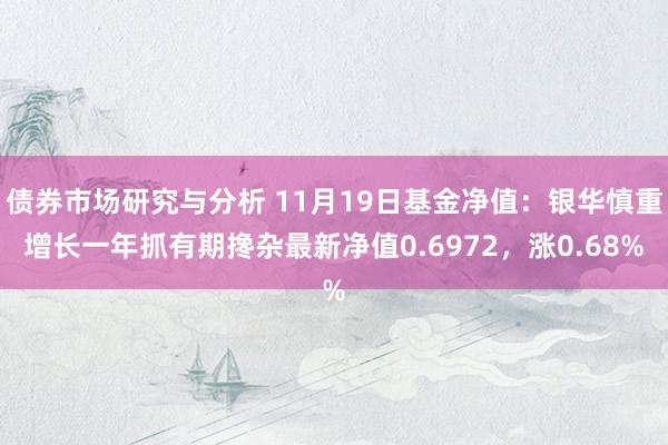 债券市场研究与分析 11月19日基金净值：银华慎重增长一年抓有期搀杂最新净值0.6972，涨0.68%