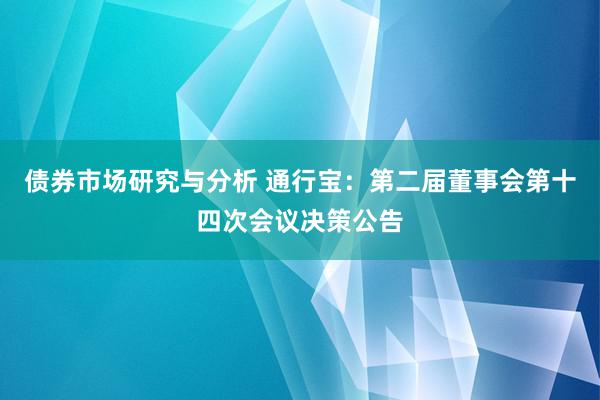 债券市场研究与分析 通行宝：第二届董事会第十四次会议决策公告