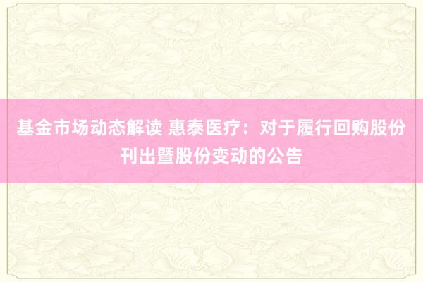 基金市场动态解读 惠泰医疗：对于履行回购股份刊出暨股份变动的公告