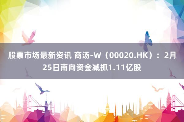 股票市场最新资讯 商汤-W（00020.HK）：2月25日南向资金减抓1.11亿股