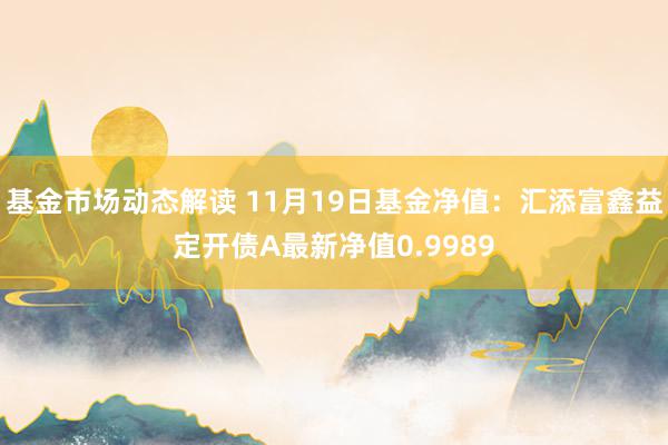 基金市场动态解读 11月19日基金净值：汇添富鑫益定开债A最新净值0.9989