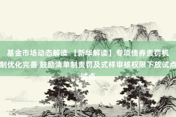 基金市场动态解读 【新华解读】专项债券责罚机制优化完善 鼓励清单制责罚及式样审核权限下放试点