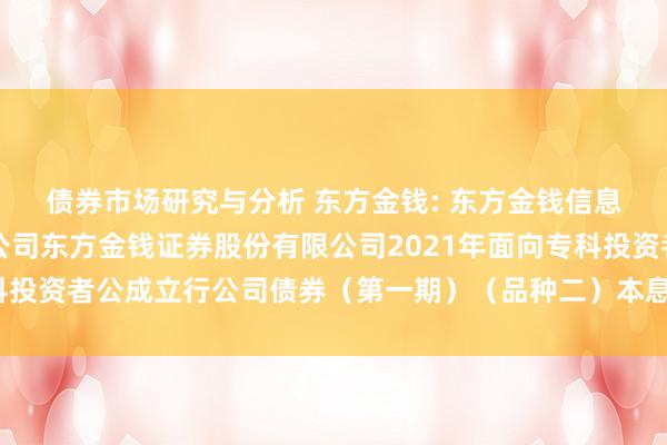 债券市场研究与分析 东方金钱: 东方金钱信息股份有限公司对于子公司东方金钱证券股份有限公司2021年面向专科投资者公成立行公司债券（第一期）（品种二）本息兑付暨摘牌的公告