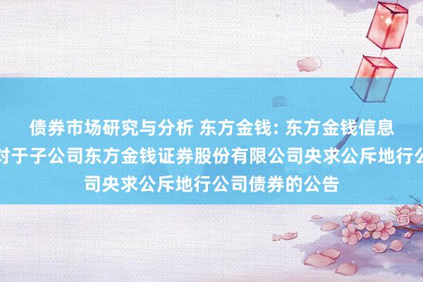 债券市场研究与分析 东方金钱: 东方金钱信息股份有限公司对于子公司东方金钱证券股份有限公司央求公斥地行公司债券的公告