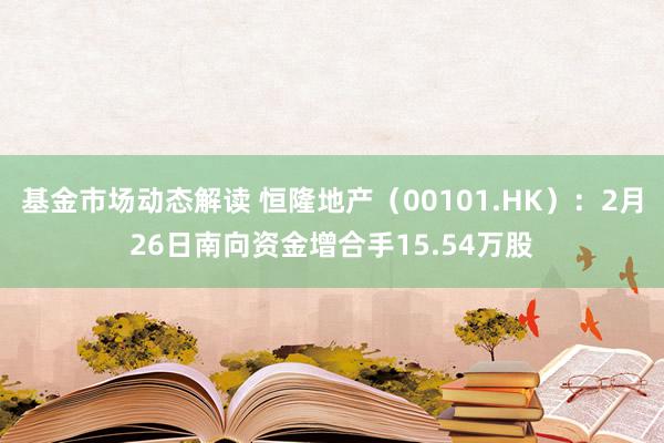 基金市场动态解读 恒隆地产（00101.HK）：2月26日南向资金增合手15.54万股