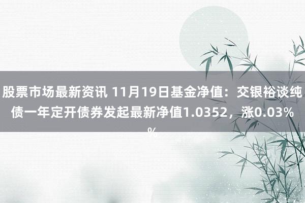 股票市场最新资讯 11月19日基金净值：交银裕谈纯债一年定开债券发起最新净值1.0352，涨0.03%