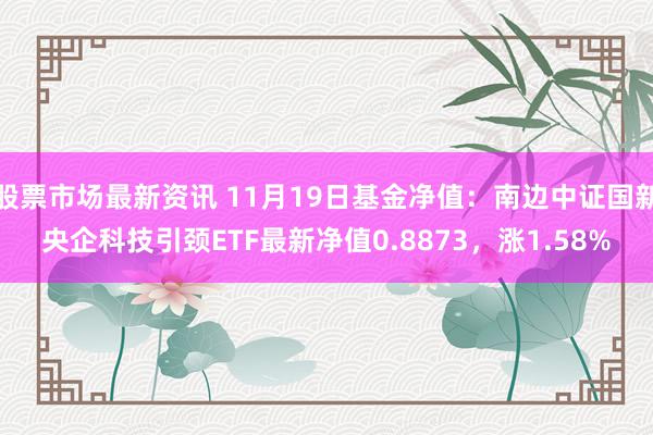 股票市场最新资讯 11月19日基金净值：南边中证国新央企科技引颈ETF最新净值0.8873，涨1.58%