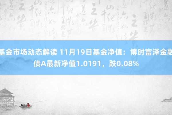 基金市场动态解读 11月19日基金净值：博时富泽金融债A最新净值1.0191，跌0.08%