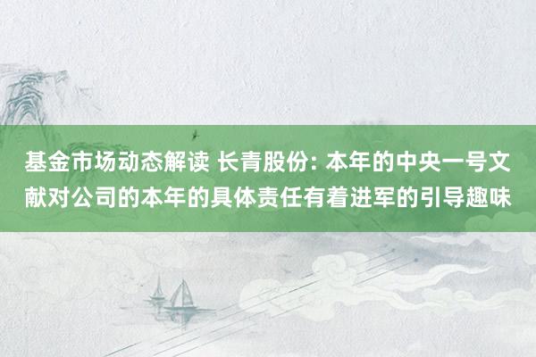 基金市场动态解读 长青股份: 本年的中央一号文献对公司的本年的具体责任有着进军的引导趣味