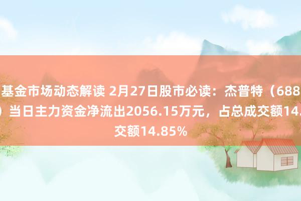 基金市场动态解读 2月27日股市必读：杰普特（688025）当日主力资金净流出2056.15万元，占总成交额14.85%