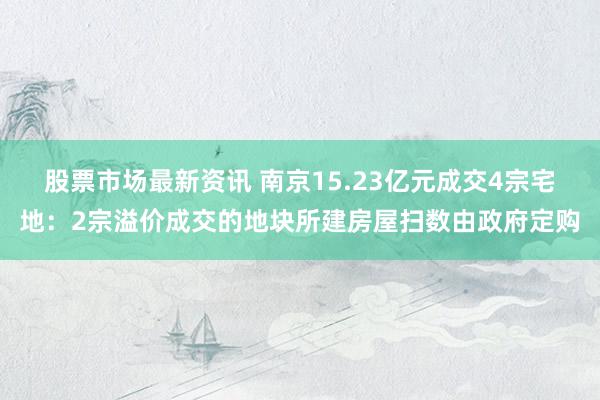 股票市场最新资讯 南京15.23亿元成交4宗宅地：2宗溢价成交的地块所建房屋扫数由政府定购