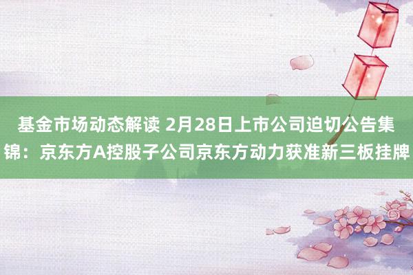 基金市场动态解读 2月28日上市公司迫切公告集锦：京东方A控股子公司京东方动力获准新三板挂牌