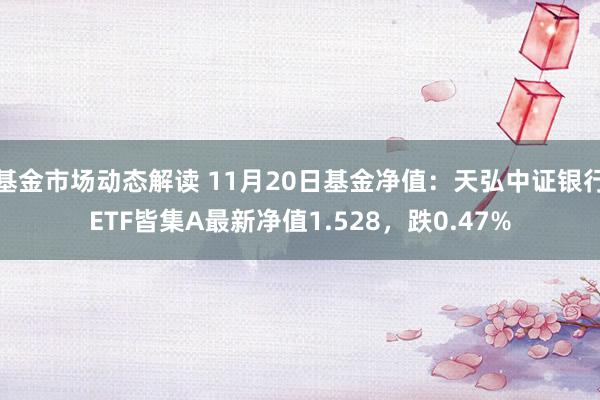 基金市场动态解读 11月20日基金净值：天弘中证银行ETF皆集A最新净值1.528，跌0.47%