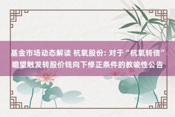 基金市场动态解读 杭氧股份: 对于“杭氧转债”瞻望触发转股价钱向下修正条件的教唆性公告