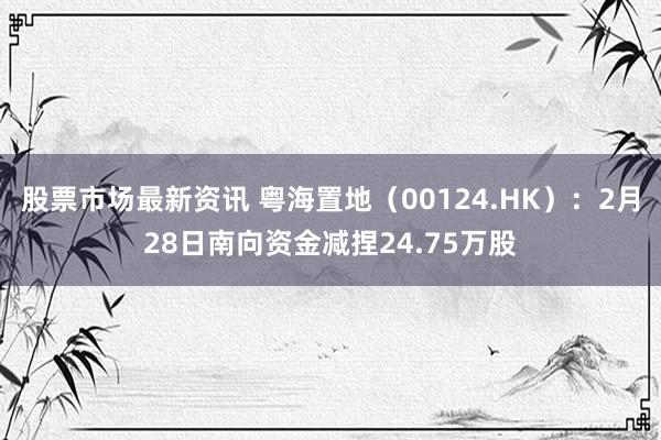 股票市场最新资讯 粤海置地（00124.HK）：2月28日南向资金减捏24.75万股