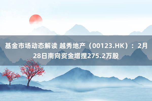 基金市场动态解读 越秀地产（00123.HK）：2月28日南向资金增捏275.2万股