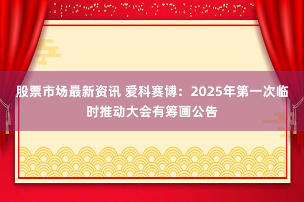 股票市场最新资讯 爱科赛博：2025年第一次临时推动大会有筹画公告