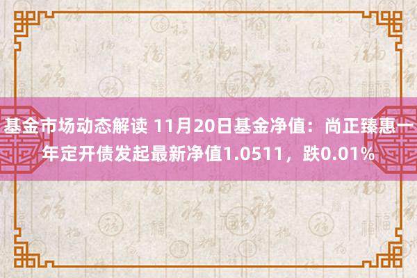 基金市场动态解读 11月20日基金净值：尚正臻惠一年定开债发起最新净值1.0511，跌0.01%