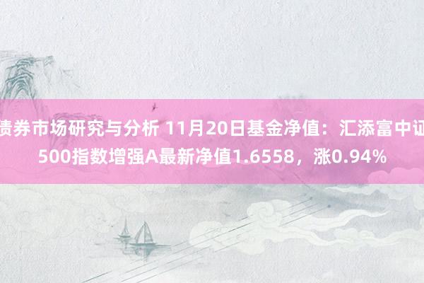 债券市场研究与分析 11月20日基金净值：汇添富中证500指数增强A最新净值1.6558，涨0.94%