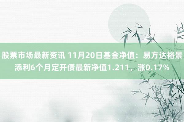 股票市场最新资讯 11月20日基金净值：易方达裕景添利6个月定开债最新净值1.211，涨0.17%