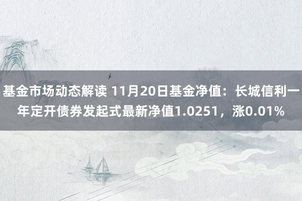 基金市场动态解读 11月20日基金净值：长城信利一年定开债券发起式最新净值1.0251，涨0.01%