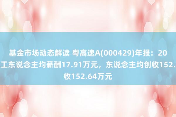 基金市场动态解读 粤高速A(000429)年报：2024年职工东说念主均薪酬17.91万元，东说念主均创收152.64万元