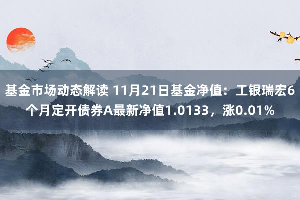 基金市场动态解读 11月21日基金净值：工银瑞宏6个月定开债券A最新净值1.0133，涨0.01%