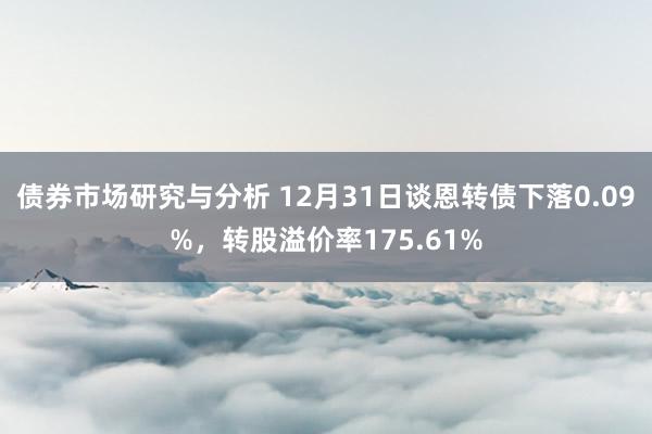 债券市场研究与分析 12月31日谈恩转债下落0.09%，转股溢价率175.61%