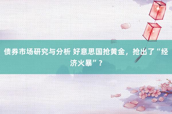 债券市场研究与分析 好意思国抢黄金，抢出了“经济火暴”？