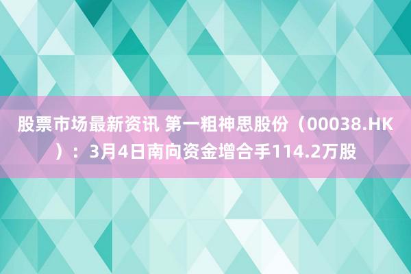 股票市场最新资讯 第一粗神思股份（00038.HK）：3月4日南向资金增合手114.2万股