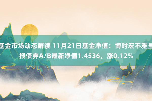 基金市场动态解读 11月21日基金净值：博时宏不雅呈报债券A/B最新净值1.4536，涨0.12%