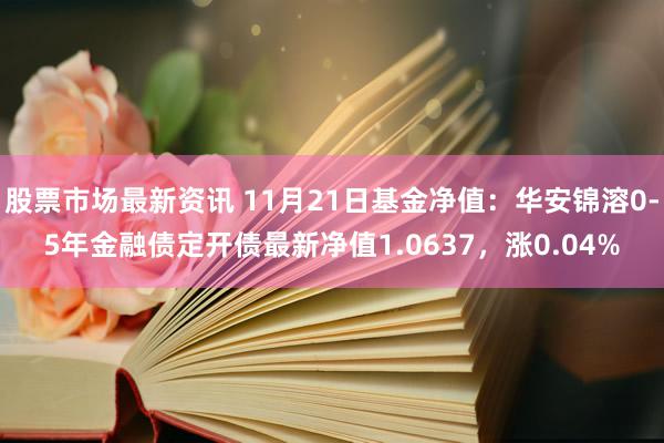 股票市场最新资讯 11月21日基金净值：华安锦溶0-5年金融债定开债最新净值1.0637，涨0.04%