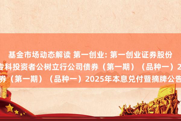 基金市场动态解读 第一创业: 第一创业证券股份有限公司2022年面向专科投资者公树立行公司债券（第一期）（品种一）2025年本息兑付暨摘牌公告