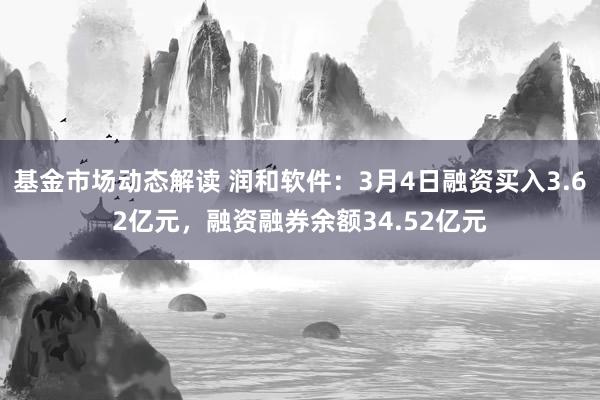 基金市场动态解读 润和软件：3月4日融资买入3.62亿元，融资融券余额34.52亿元