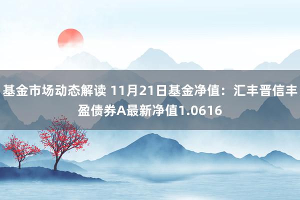 基金市场动态解读 11月21日基金净值：汇丰晋信丰盈债券A最新净值1.0616