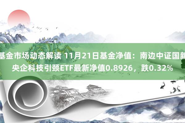 基金市场动态解读 11月21日基金净值：南边中证国新央企科技引颈ETF最新净值0.8926，跌0.32%