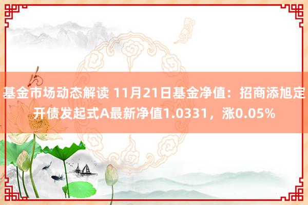 基金市场动态解读 11月21日基金净值：招商添旭定开债发起式A最新净值1.0331，涨0.05%