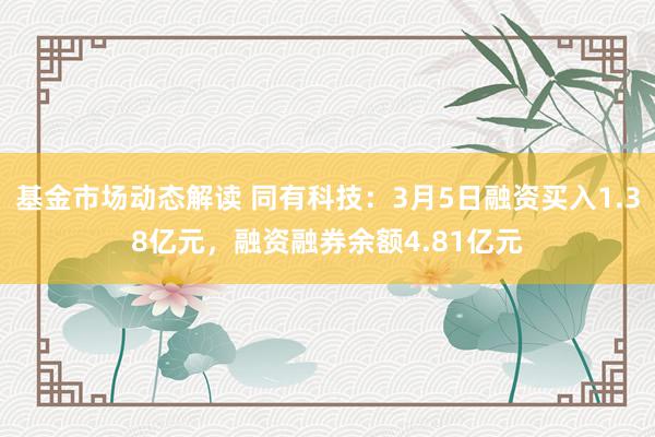 基金市场动态解读 同有科技：3月5日融资买入1.38亿元，融资融券余额4.81亿元