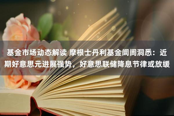 基金市场动态解读 摩根士丹利基金阛阓洞悉：近期好意思元进展强势，好意思联储降息节律或放缓