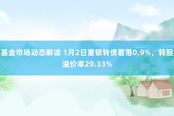 基金市场动态解读 1月2日重银转债着落0.9%，转股溢价率29.33%