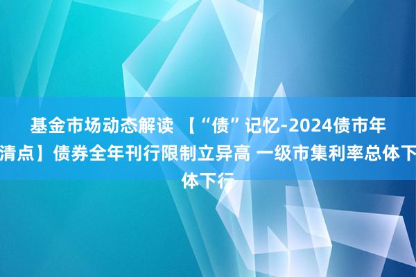 基金市场动态解读 【“债”记忆-2024债市年终清点】债券全年刊行限制立异高 一级市集利率总体下行