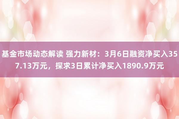 基金市场动态解读 强力新材：3月6日融资净买入357.13万元，探求3日累计净买入1890.9万元