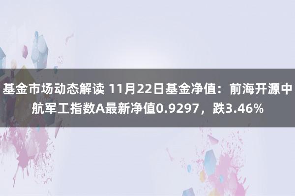 基金市场动态解读 11月22日基金净值：前海开源中航军工指数A最新净值0.9297，跌3.46%