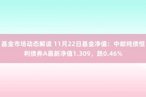 基金市场动态解读 11月22日基金净值：中邮纯债恒利债券A最新净值1.309，跌0.46%