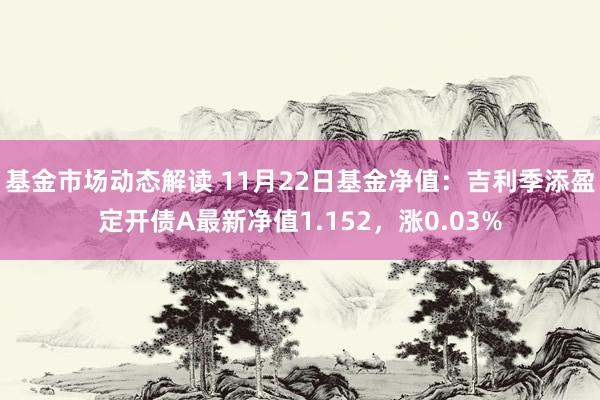 基金市场动态解读 11月22日基金净值：吉利季添盈定开债A最新净值1.152，涨0.03%