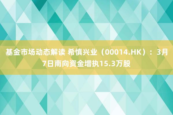 基金市场动态解读 希慎兴业（00014.HK）：3月7日南向资金增执15.3万股