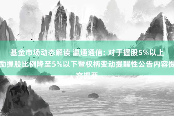 基金市场动态解读 瀛通通信: 对于握股5%以上鼓励握股比例降至5%以下暨权柄变动提醒性公告内容提要