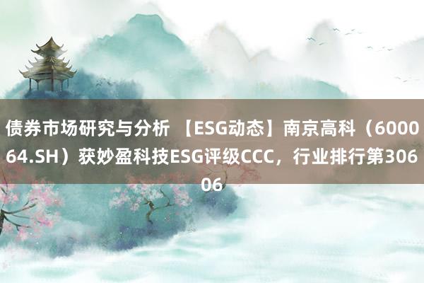 债券市场研究与分析 【ESG动态】南京高科（600064.SH）获妙盈科技ESG评级CCC，行业排行第306