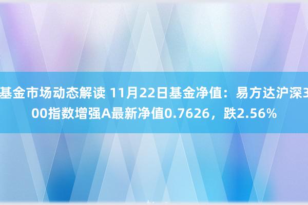 基金市场动态解读 11月22日基金净值：易方达沪深300指数增强A最新净值0.7626，跌2.56%