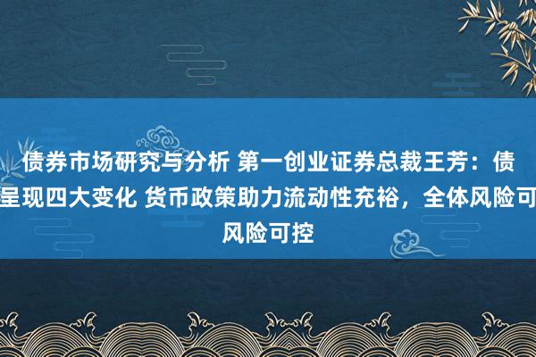 债券市场研究与分析 第一创业证券总裁王芳：债市呈现四大变化 货币政策助力流动性充裕，全体风险可控